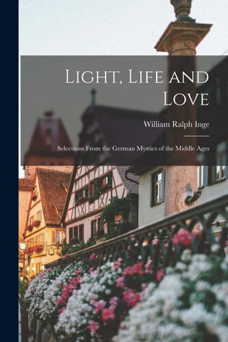 Light, Life And Love: Selections From The German Mystics Of The Middle Ages