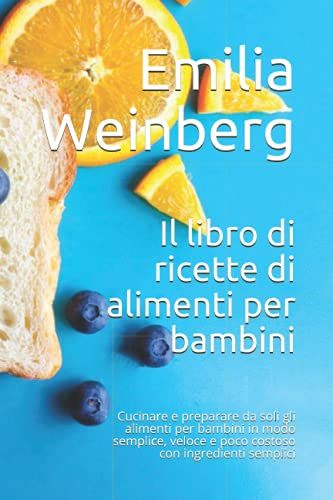 Il Libro Di Ricette Di Alimenti Per Bambini: Cucinare E Preparare Da Soli Gli Alimenti Per Bambini In Modo Semplice, Veloce E Poco Costoso Con Ingredienti Semplici