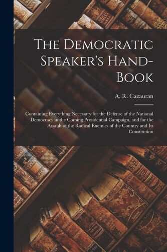 The Democratic Speaker's Hand-Book: Containing Everything Necessary For The Defense Of The National Democracy In The Coming Presidential Campaign, And