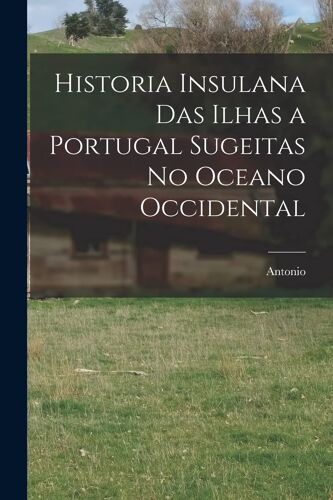 Historia Insulana Das Ilhas A Portugal Sugeitas No Oceano Occidental