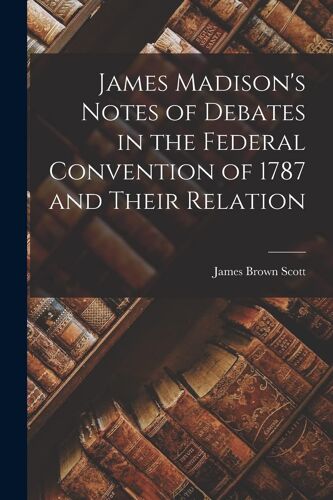James Madison's Notes Of Debates In The Federal Convention Of 1787 And Their Relation