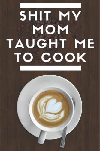 Shit My Mom Taught Me To Cook: Blank Recipe Book, Empty Cookbook For Recipes, Blank Cookbook For Mom Recipe, For Family, Friends And Cook Lovers