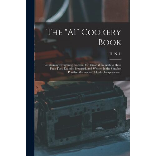 The "A1" Cookery Book: Containing Everything Essential For Those Who Wish To Have Plain Food Daintily Prepared, And Written In The Simplest P