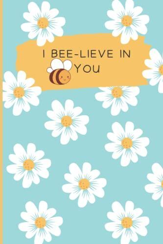 I Bee-Lieve In You: Funny Notebook For Bee Lovers , Inspirational Notebook Gift, Inspirational Quote Notebook Journal, Notebook For Drawing, Writing, Painting, Sketching, Work Or Doodling