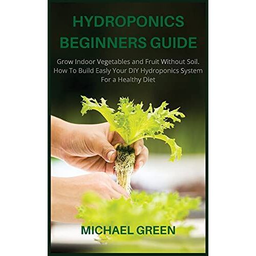 Hydroponics Beginners Guide: Grow Indoor Vegetables And Fruit Without Soil. How To Build Easly Your Diy Hydroponics System For A Healthy Diet