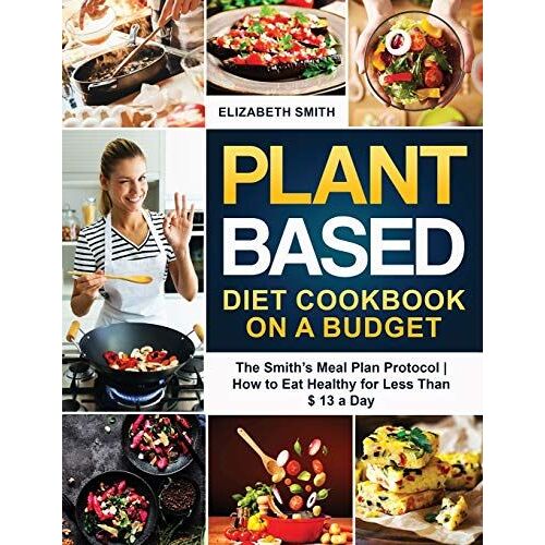 Plant Based Diet Cookbook On A Budget: The Smith's Meal Plan Protocol - How To Eat Healthy For Less Than  Dollars 13 A Day