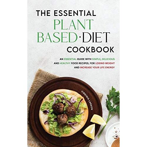 The Essential Plant-Based Diet Cookbook: An Essential Guide With Simple, Delicious And Healthy Food Recipes, For Losing Weight And Increase Your Life