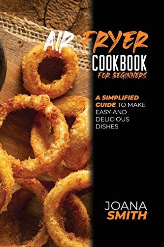 Air Fryer Cookbook For Beginners: A Simplified Guide To Make Easy And Delicious Dishes