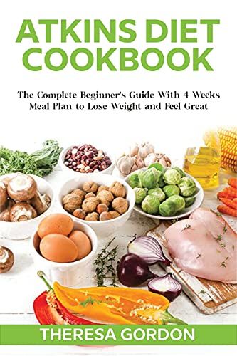 Atkins Diet Cookbook: The Complete Beginner's Guide With 4 Weeks Meal Plan To Lose Weight And Feel Great