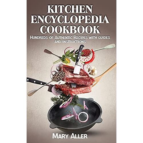 Kitchen Encyclopedia Cookbook: Hundreds Of Authentic Recipes With Guides And Instructions