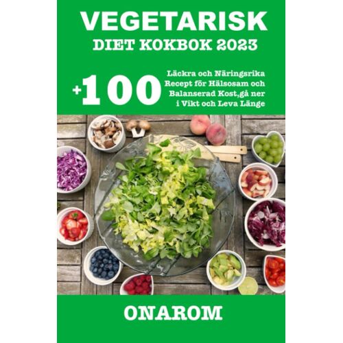 Vegetarisk Diet Kokbok 2023: +100 Läckra Och Näringsrika Recept För Hälsosam Och Balanserad Kost, Gå Ner I Vikt Och Leva Länge
