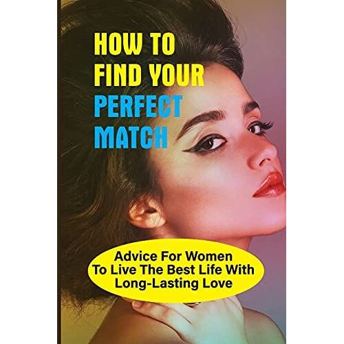 How To Find Your Perfect Match: Advice For Women To Live The Best Life With Long-Lasting Love: Self-Change Book For Women