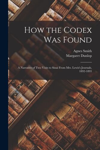 How The Codex Was Found: A Narrative Of Two Visits To Sinai From Mrs. Lewis's Journals, 1892-1893