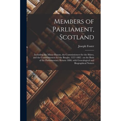 Members Of Parliament, Scotland: Including The Minor Barons, The Commissioners For The Shires, And The Commissioners For The Burghs, 1357-1882: On The