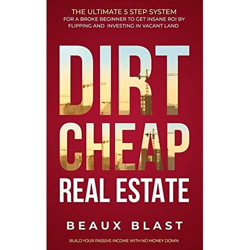 Dirt Cheap Real Estate: The Ultimate 5 Step System For A Broke Beginner To Get Insane Roi By Flipping And Investing In Vacant Land Build Your Passive Income With No Money Down