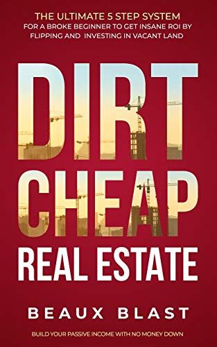 Dirt Cheap Real Estate: The Ultimate 5 Step System For A Broke Beginner To Get Insane Roi By Flipping And Investing In Vacant Land Build Your Passive Income With No Money Down