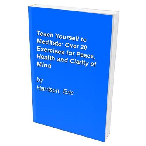 Teach Yourself To Meditate: Over 20 Exercises For Peace, Health And Clarity Of Mind