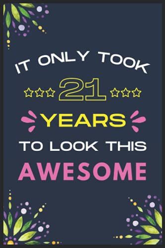 It Only Took 21 Years To Look This Awesome: The Perfect Lined Notebook Journal For Birthday Gift! Funny Gift For Women, Wife, Sister, Aunties, Cousin, Friends, Female, Teachers And All Loving Persons.