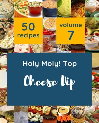 Holy Moly! Top 50 Cheese Dip Recipes Volume 7: A Cheese Dip Cookbook From The Heart!