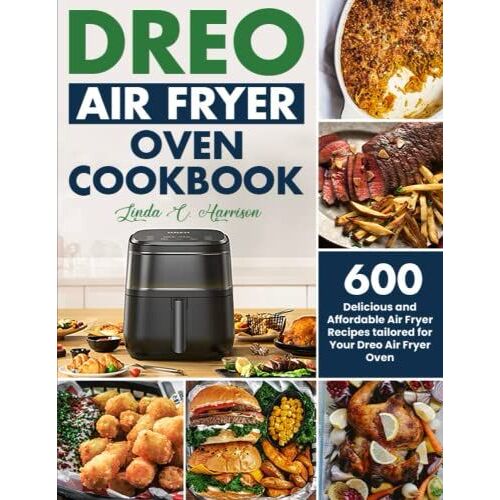 Dreo Air Fry Oven Cookbook: 600 Delicious And Affordable Air Fryer Recipes Tailored For Your Dreo Air Fryer Oven