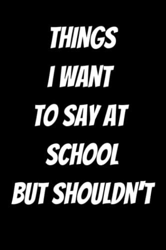 Things I Want To Say At School But Shouldn't: Funny Appreciation Gift Journal For Students And Teachers, Funny Gift Journal For Coworker, Friends, ... A Lined Journal For Writing And Journaling.