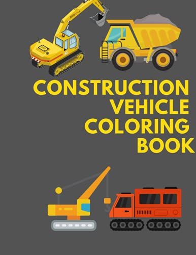 Construction Vehicle Coloring Book: 30 Pages Of Excavators, Transit Mixtures, Dump Trucks, Cranes, Rollers For Kids, Boys, Girls, Men And Women