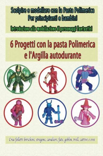 Sculpter Et Modeler Con La Pasta Polimerica Per Principianti E Bambini: Introduzione Alla Modellazione Di Personaggi Fantastici , Crea Folletti ... E Eroi , 6 Projets E L'argilla Autodurante
