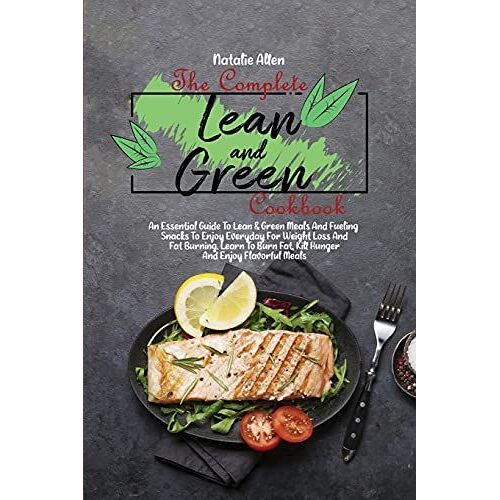 The Complete Lean And Green Cookbook: An Essential Guide To Lean & Green Meals And Fueling Snacks To Enjoy Everyday For Weight Loss And Fat Burning. L