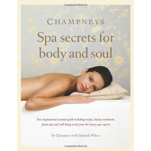 Champneys Spa Secrets For Body And Soul: Your Inspirational Seasonal Guide Including Recipes, Beauty Treatments, Fitness Tips And Well-Being Trends From The Luxury Spa Experts