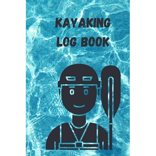 Kayaking Log Book: Record Your Adventures. Exploring Rivers, Creeks, And Water Trails For Who Love River And Sea Kayaking And Water Sports