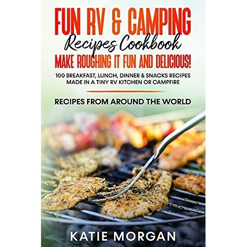Fun Rv & Camping Recipes Cookbook - Make Roughing It Fun And Delicious!: 100 Breakfast, Lunch, Dinner & Snacks Recipes Made In A Tiny Rv Kitchen Or Campfire Recipes From Around The World