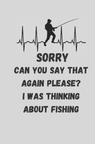 Sorry Can You Say That Again Please? I Was Thinking About Fishing: Funny Fishing Lovers Joke Fisherman Who Loves Sarcasm Quotes Hobbies Humor Notebook Perfect Gift For Birthday 120 Pages 6x9