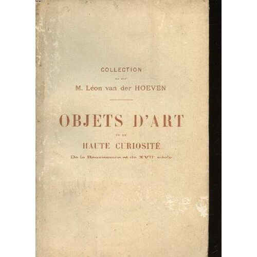 Collection De Feu M. Léon Van Der Hoeven Objets D Art Et De Haute Curiosité De La Renaissance Et Du Xviiè Siècle Vente Qui A Eu Lieu Les 19, 20 Et 21 Février 1906 À L Hôtel Drouot À Paris