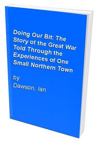 Doing Our Bit: The Story Of The Great War Told Through The Experiences Of One Small Northern Town