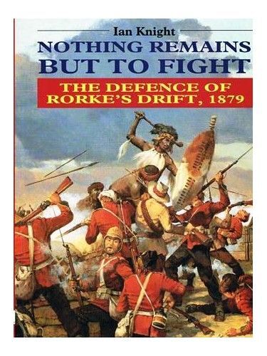 Nothing Remains But To Fight: Defence Of Rorke's Drift, 1879