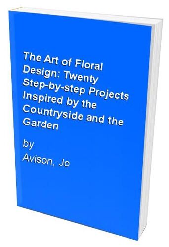 The Art Of Floral Design: Twenty Step-By-Step Projects Inspired By The Countryside And The Garden