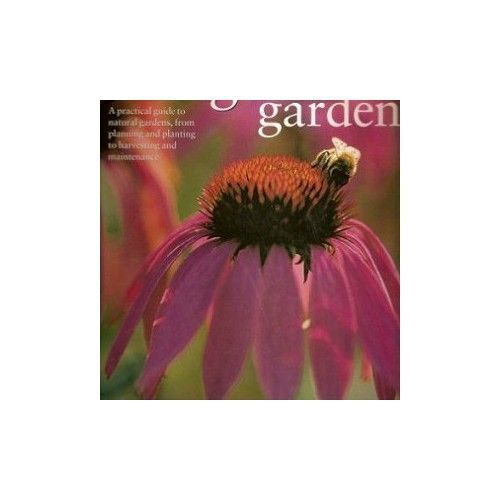 The Organic Garden A Practical Guide To Natural Gardens, From Planning And Planting To Harvesting And Maintenance