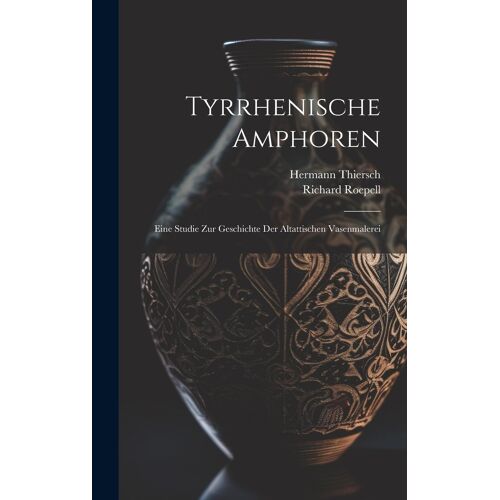 Tyrrhenische Amphoren: Eine Studie Zur Geschichte Der Altattischen Vasenmalerei