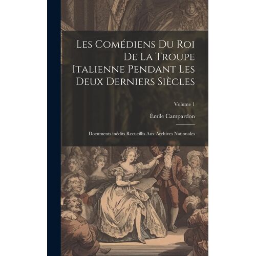 Les Comédiens Du Roi De La Troupe Italienne Pendant Les Deux Derniers Siècles; Documents Inédits Recueillis Aux Archives Nationales; Volume 1
