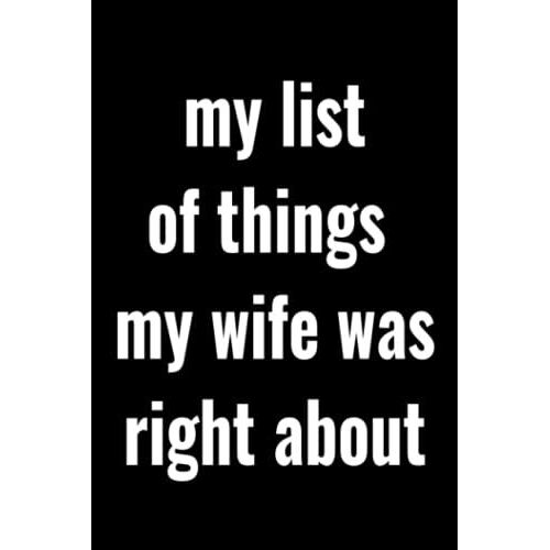 My List Of Things My Wife Was Right About: Lined Notebook Gift For Friends & Co-Workers Gift Office Friend Funny Sarcasm; Notebook With Sayings; 6x9 In Pages 110