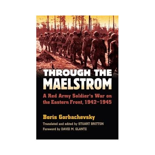 Through The Maelstrom: A Red Army Soldier's War On The Eastern Front, 1942-1945