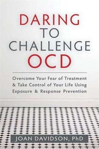 Daring To Challenge Ocd: Overcome Your Fear Of Treatment & Take Control Of Your Life Using Exposure & Response Prevention