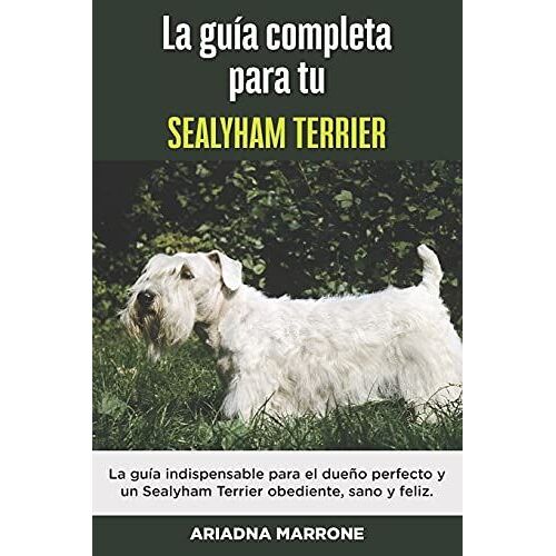 La Guía Completa Para Tu Sealyham Terrier: La Guía Indispensable Para El Dueño Perfecto Y Un Sealyham Terrier Obediente, Sano Y Feliz.