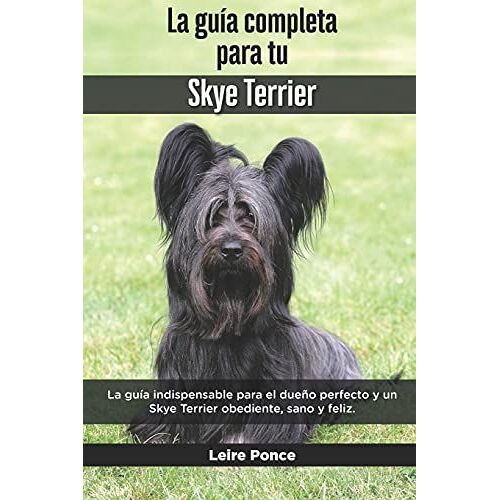 La Guía Completa Para Tu Skye Terrier: La Guía Indispensable Para El Dueño Perfecto Y Un Skye Terrier Obediente, Sano Y Feliz.