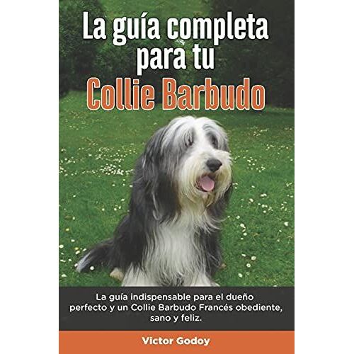 La Guía Completa Para Tu Collie Barbudo: La Guía Indispensable Para El Dueño Perfecto Y Un Collie Barbudo Obediente, Sano Y Feliz.