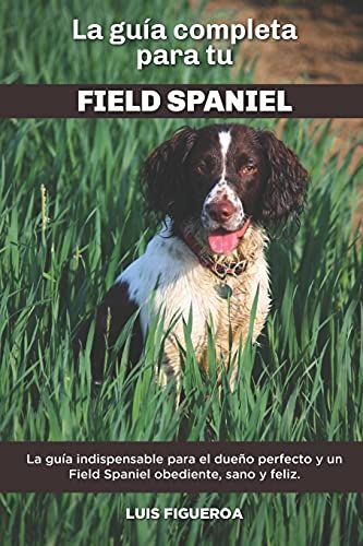 La Guía Completa Para Tu Field Spaniel: La Guía Indispensable Para El Dueño Perfecto Y Un Field Spaniel Obediente, Sano Y Feliz.
