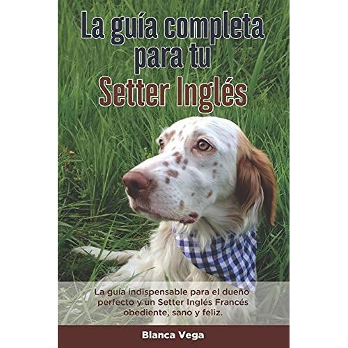 La Guía Completa Para Tu Setter Inglés: La Guía Indispensable Para El Dueño Perfecto Y Un Setter Inglés Obediente, Sano Y Feliz.