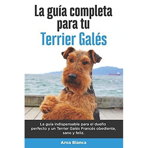 La Guía Completa Para Tu Terrier Galés: La Guía Indispensable Para El Dueño Perfecto Y Un Terrier Galés Obediente, Sano Y Feliz.