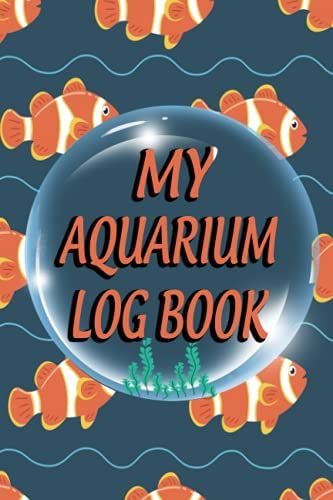 My Aquarium Log Book: This Aquarium Book Will Help You Monitor, Record And Improve Upon Your Fishes Lives.