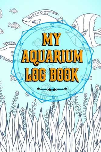 My Aquarium Log Book: This Aquarium Book Will Help You Monitor, Record And Improve Upon Your Fishes Lives.